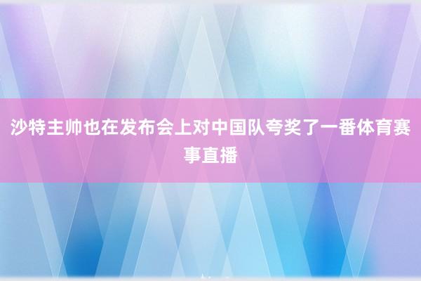 沙特主帅也在发布会上对中国队夸奖了一番体育赛事直播