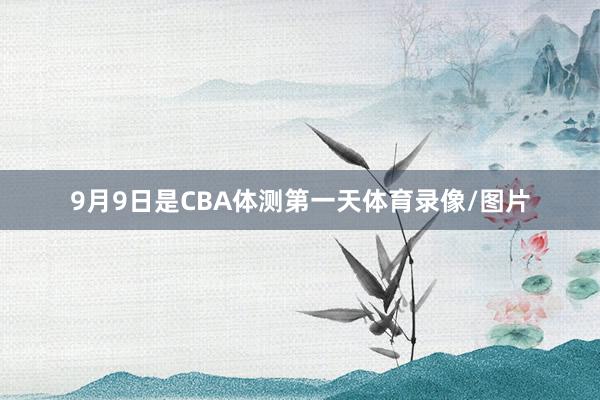 9月9日是CBA体测第一天体育录像/图片