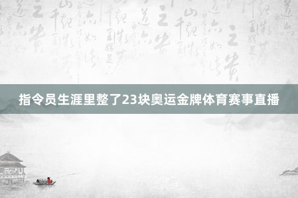 指令员生涯里整了23块奥运金牌体育赛事直播