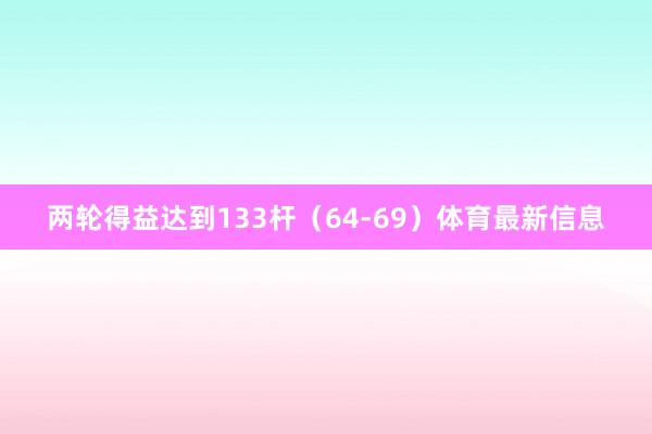 两轮得益达到133杆（64-69）体育最新信息