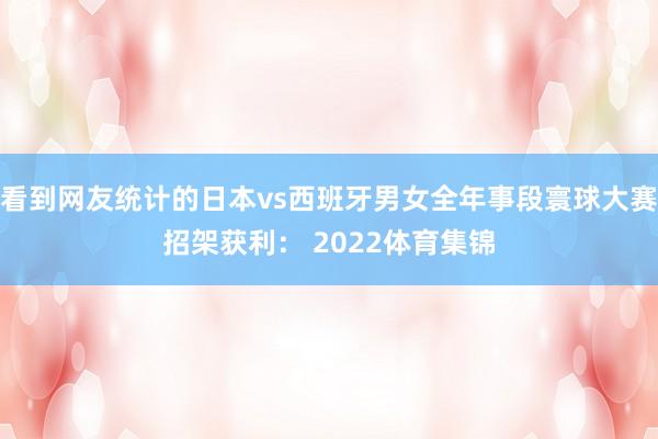 看到网友统计的日本vs西班牙男女全年事段寰球大赛招架获利： 2022体育集锦