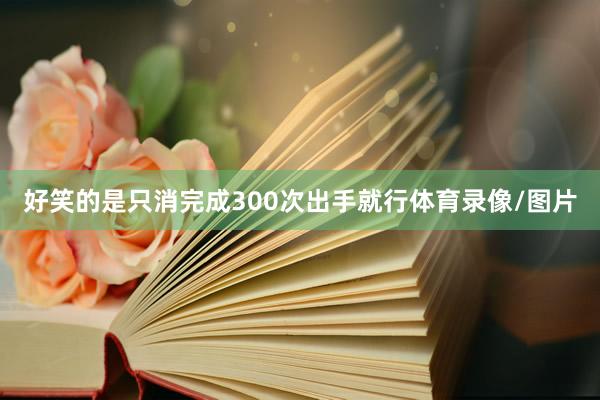 好笑的是只消完成300次出手就行体育录像/图片