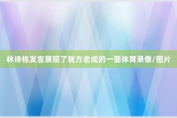 林诗栋发言展现了我方老成的一面体育录像/图片