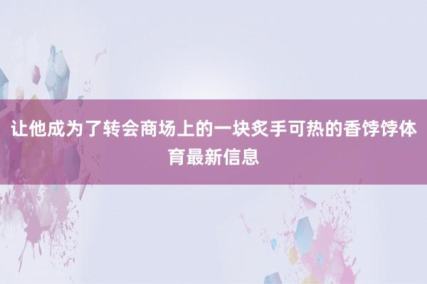 让他成为了转会商场上的一块炙手可热的香饽饽体育最新信息