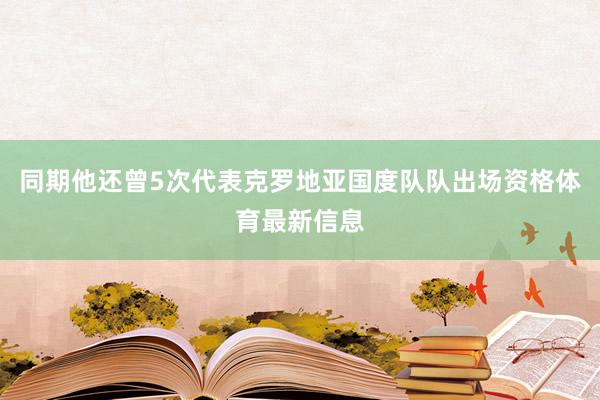 同期他还曾5次代表克罗地亚国度队队出场资格体育最新信息