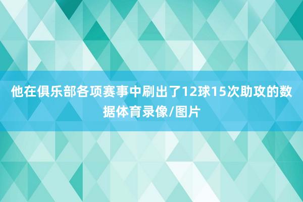 他在俱乐部各项赛事中刷出了12球15次助攻的数据体育录像/图片