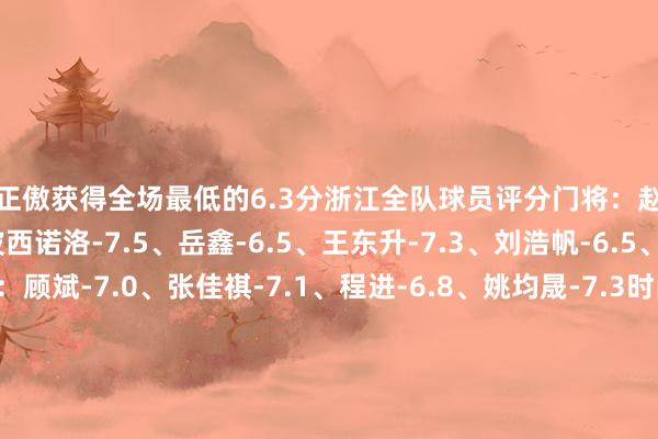 孙正傲获得全场最低的6.3分浙江全队球员评分门将：赵博-6.8后卫：卢卡斯-波西诺洛-7.5、岳鑫-6.5、王东升-7.3、刘浩帆-6.5、孙正傲-6.3中场：顾斌-7.0、张佳祺-7.1、程进-6.8、姚均晟-7.3时尚：莱昂纳多-8.0、王钰栋-6.9、埃弗拉-7.5、高迪-6.9、迪比斯-奥乌苏-8.0沧州雄狮全队球员评分门将：韩镕泽-6.4、邵镤亮-7.0后卫：杨云-6.8、孙铭谦-6.6