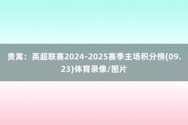 贵寓：英超联赛2024-2025赛季主场积分榜(09.23)体育录像/图片