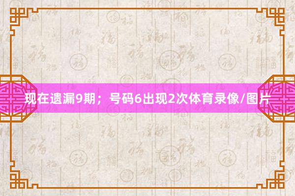 现在遗漏9期；号码6出现2次体育录像/图片