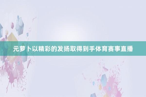 元萝卜以精彩的发扬取得到手体育赛事直播