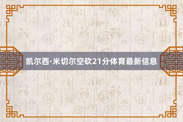 凯尔西·米切尔空砍21分体育最新信息