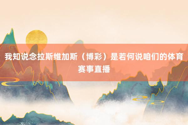 我知说念拉斯维加斯（博彩）是若何说咱们的体育赛事直播