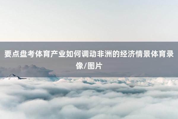 要点盘考体育产业如何调动非洲的经济情景体育录像/图片