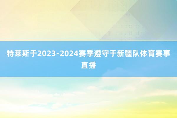 特莱斯于2023-2024赛季遵守于新疆队体育赛事直播