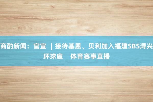 商酌新闻：官宣 ∣接待基恩、贝利加入福建SBS浔兴环球庭    体育赛事直播