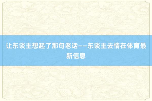 让东谈主想起了那句老话——东谈主去情在体育最新信息