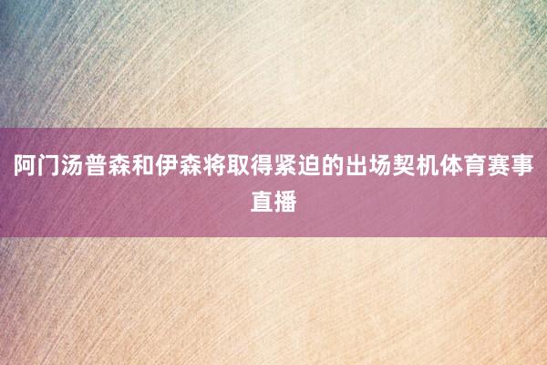 阿门汤普森和伊森将取得紧迫的出场契机体育赛事直播