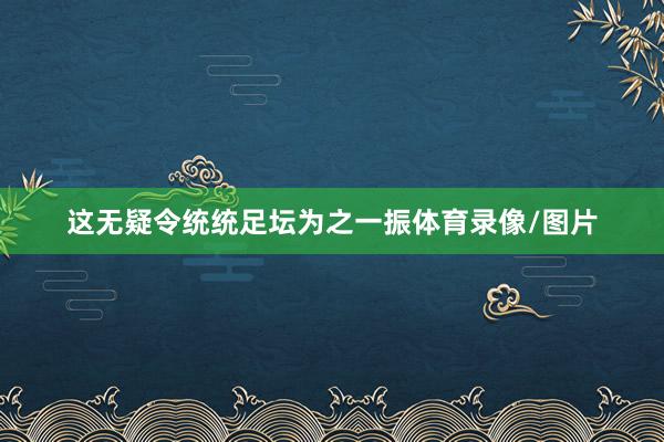 这无疑令统统足坛为之一振体育录像/图片