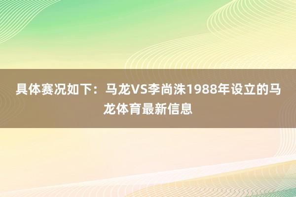 具体赛况如下：马龙VS李尚洙1988年设立的马龙体育最新信息