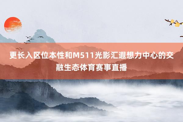 更长入区位本性和M511光影汇遐想力中心的交融生态体育赛事直播