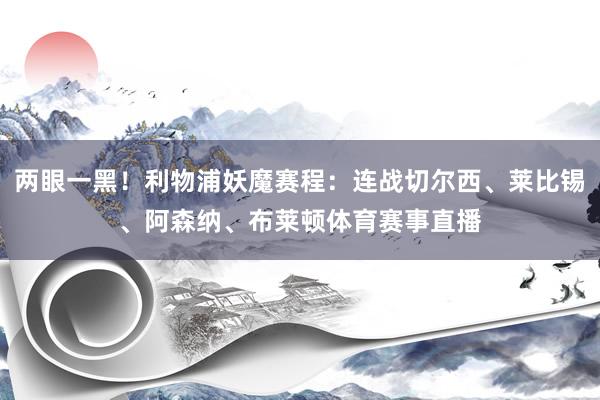 两眼一黑！利物浦妖魔赛程：连战切尔西、莱比锡、阿森纳、布莱顿体育赛事直播