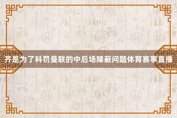 齐是为了科罚曼联的中后场障蔽问题体育赛事直播