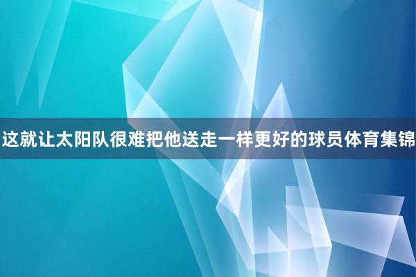 这就让太阳队很难把他送走一样更好的球员体育集锦