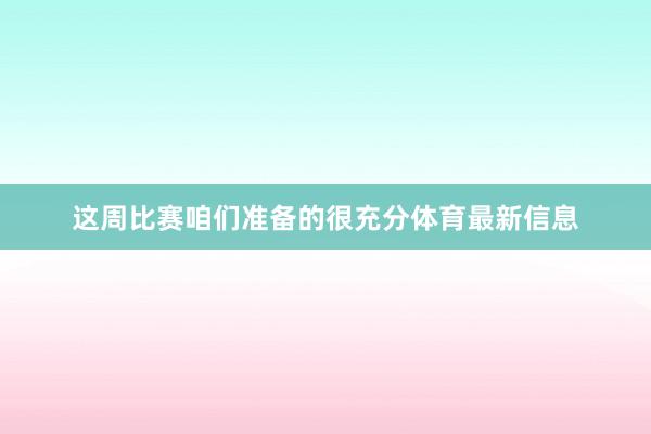 这周比赛咱们准备的很充分体育最新信息