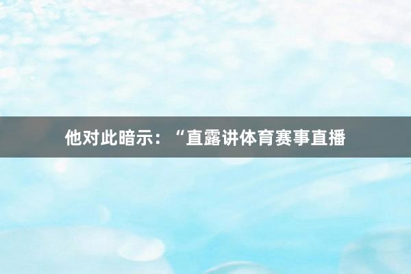 他对此暗示：“直露讲体育赛事直播