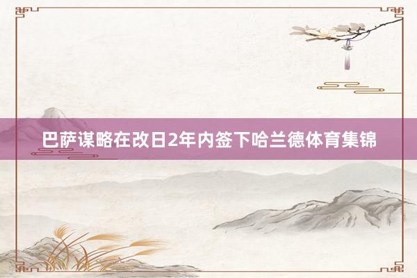 巴萨谋略在改日2年内签下哈兰德体育集锦