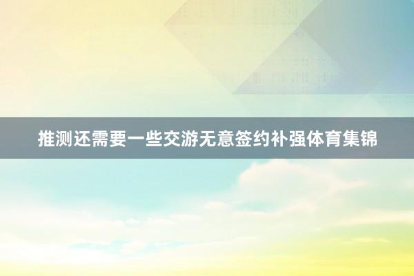 推测还需要一些交游无意签约补强体育集锦