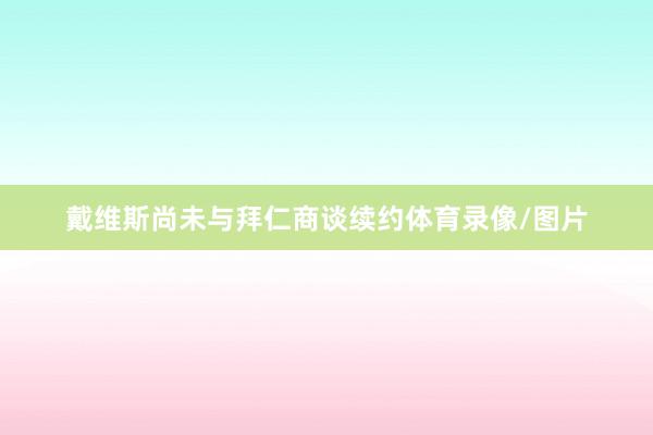 戴维斯尚未与拜仁商谈续约体育录像/图片